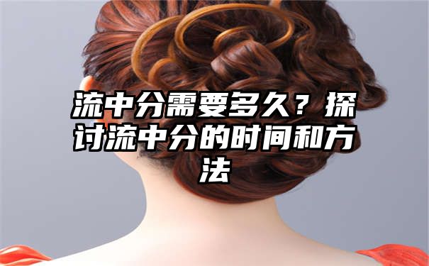 流中分需要多久？探讨流中分的时间和方法