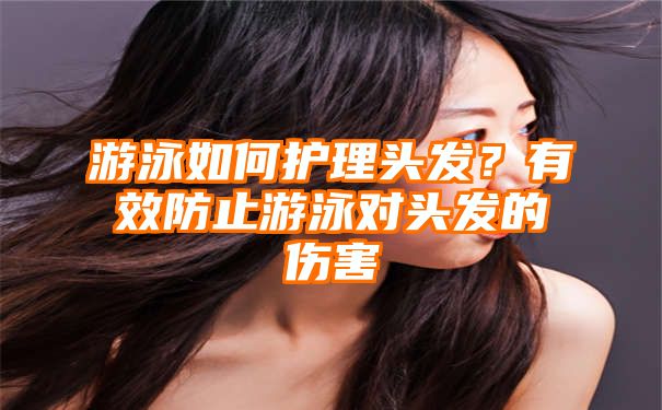 游泳如何护理头发？有效防止游泳对头发的伤害