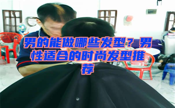 男的能做哪些发型？男性适合的时尚发型推荐