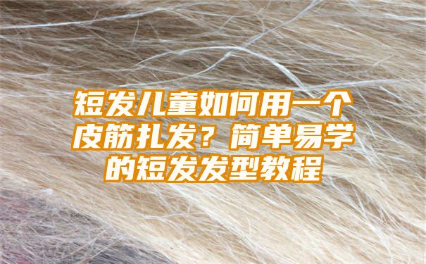 短发儿童如何用一个皮筋扎发？简单易学的短发发型教程