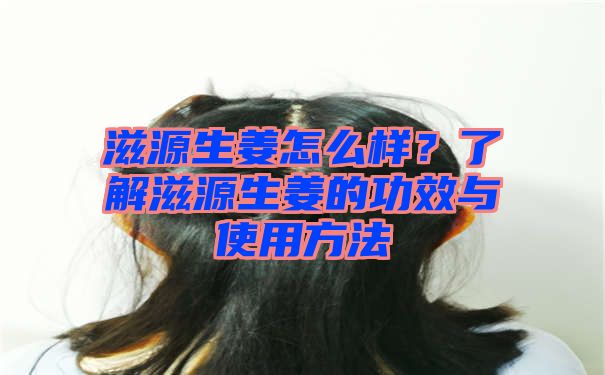 滋源生姜怎么样？了解滋源生姜的功效与使用方法