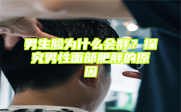 男生脸为什么会胖？探究男性面部肥胖的原因