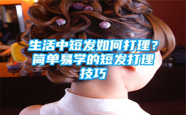 生活中短发如何打理？简单易学的短发打理技巧