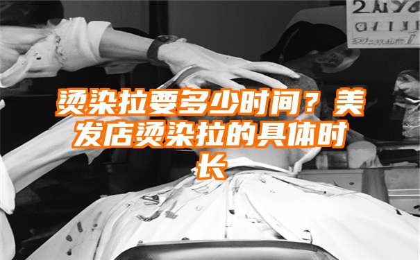 烫染拉要多少时间？美发店烫染拉的具体时长