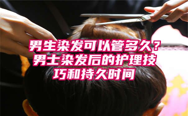 男生染发可以管多久？男士染发后的护理技巧和持久时间