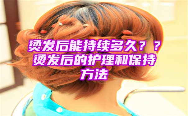 烫发后能持续多久？？烫发后的护理和保持方法