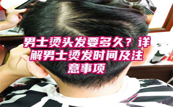 男士烫头发要多久？详解男士烫发时间及注意事项