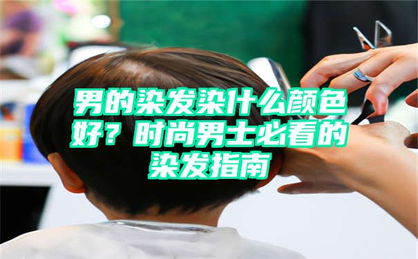 男的染发染什么颜色好？时尚男士必看的染发指南