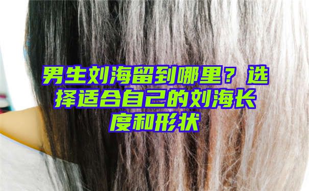 男生刘海留到哪里？选择适合自己的刘海长度和形状