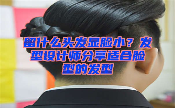 留什么头发显脸小？发型设计师分享适合脸型的发型