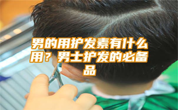 男的用护发素有什么用？男士护发的必备品