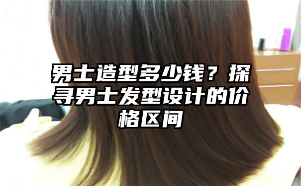 男士造型多少钱？探寻男士发型设计的价格区间