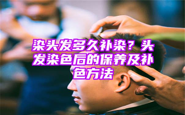 染头发多久补染？头发染色后的保养及补色方法