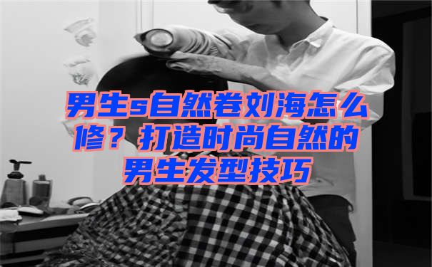 男生s自然卷刘海怎么修？打造时尚自然的男生发型技巧