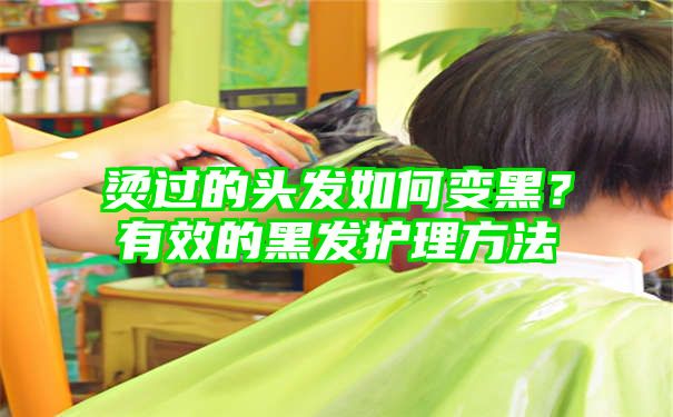 烫过的头发如何变黑？有效的黑发护理方法