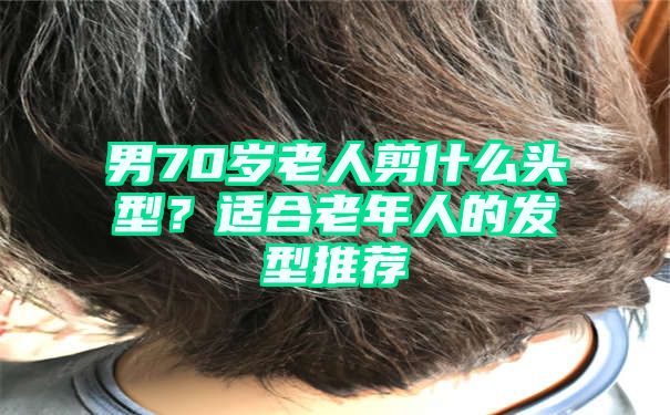 男70岁老人剪什么头型？适合老年人的发型推荐