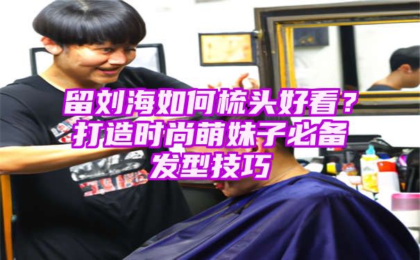 留刘海如何梳头好看？打造时尚萌妹子必备发型技巧