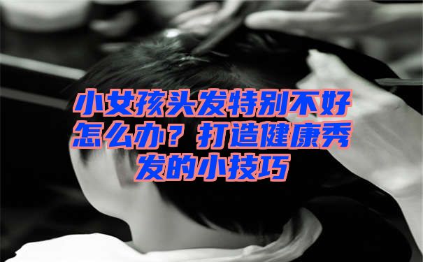 小女孩头发特别不好怎么办？打造健康秀发的小技巧