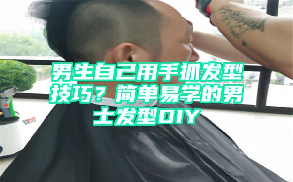 男生自己用手抓发型技巧？简单易学的男士发型DIY