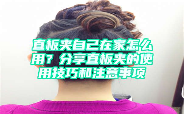 直板夹自己在家怎么用？分享直板夹的使用技巧和注意事项