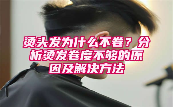 烫头发为什么不卷？分析烫发卷度不够的原因及解决方法