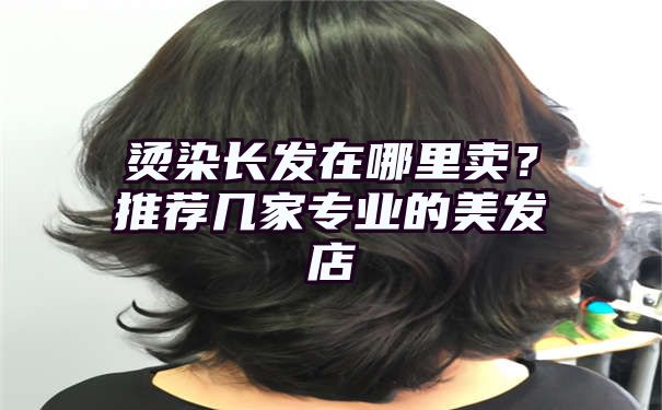 烫染长发在哪里卖？推荐几家专业的美发店