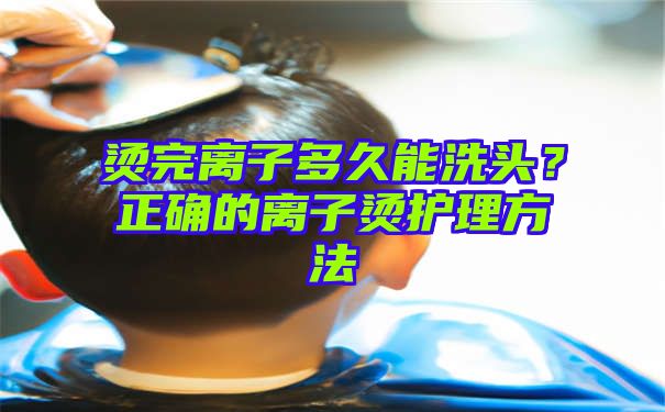 烫完离子多久能洗头？正确的离子烫护理方法