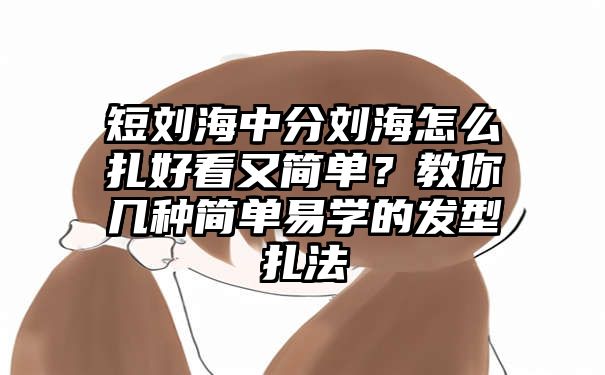 短刘海中分刘海怎么扎好看又简单？教你几种简单易学的发型扎法