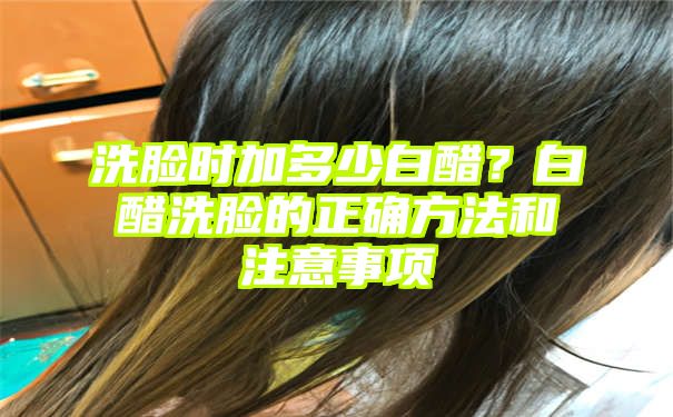 洗脸时加多少白醋？白醋洗脸的正确方法和注意事项