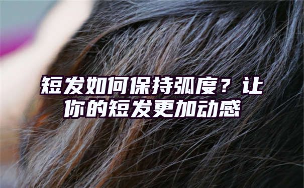 短发如何保持弧度？让你的短发更加动感