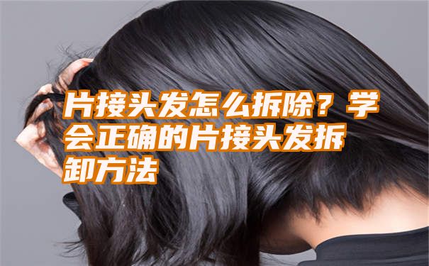 片接头发怎么拆除？学会正确的片接头发拆卸方法