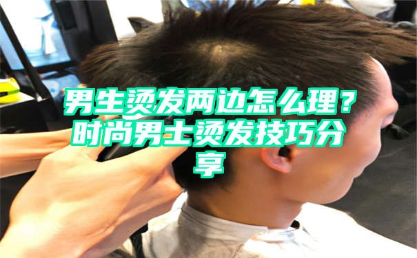 男生烫发两边怎么理？时尚男士烫发技巧分享