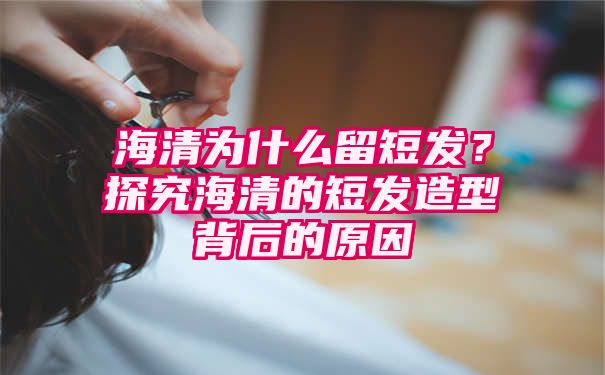 海清为什么留短发？探究海清的短发造型背后的原因