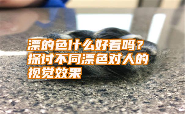 漂的色什么好看吗？探讨不同漂色对人的视觉效果