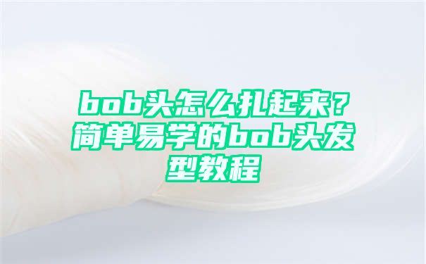 bob头怎么扎起来？简单易学的bob头发型教程