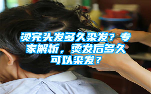 烫完头发多久染发？专家解析，烫发后多久可以染发？