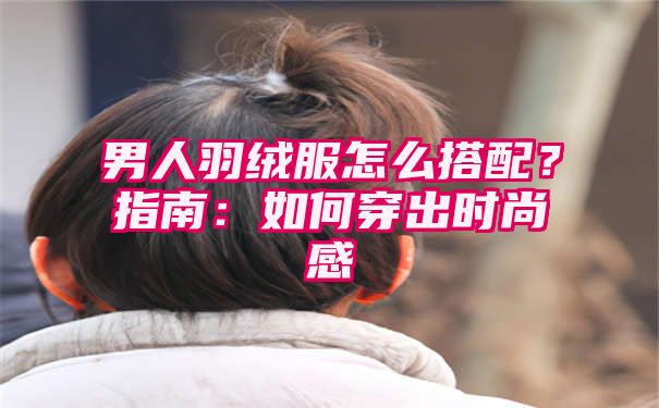 男人羽绒服怎么搭配？指南：如何穿出时尚感