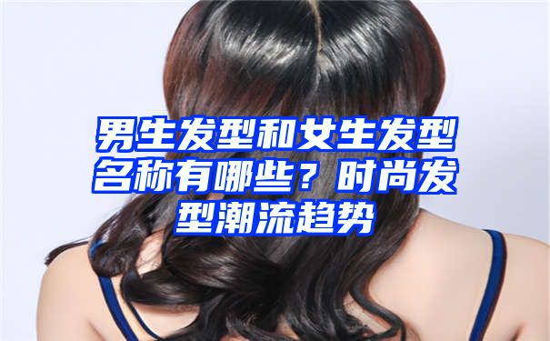 男生发型和女生发型名称有哪些？时尚发型潮流趋势