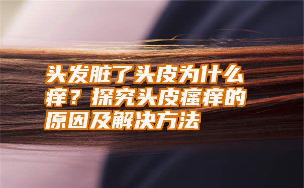 头发脏了头皮为什么痒？探究头皮瘙痒的原因及解决方法