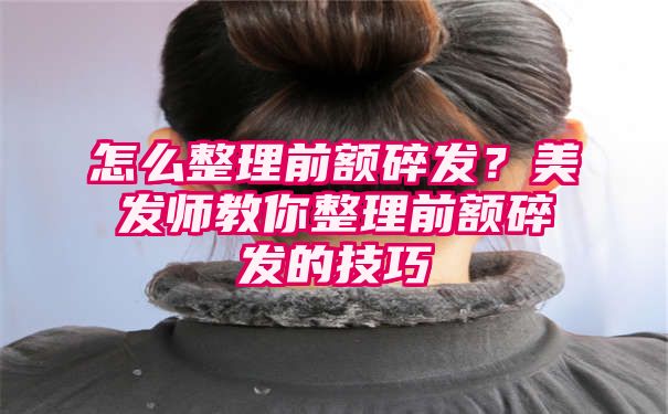 怎么整理前额碎发？美发师教你整理前额碎发的技巧