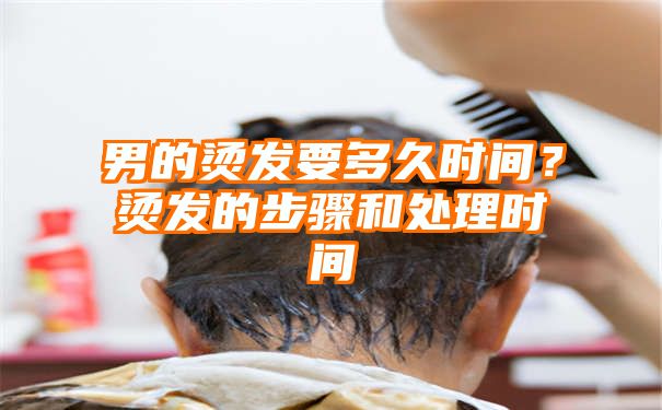 男的烫发要多久时间？烫发的步骤和处理时间