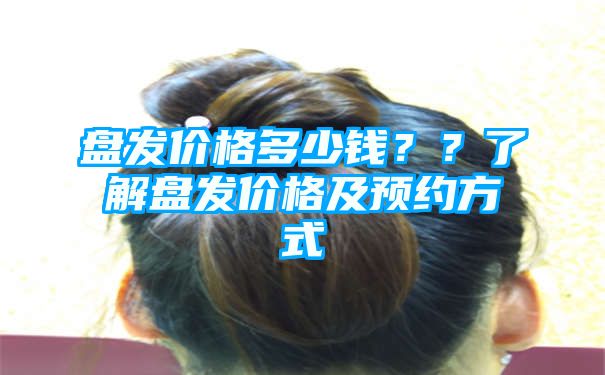 盘发价格多少钱？？了解盘发价格及预约方式