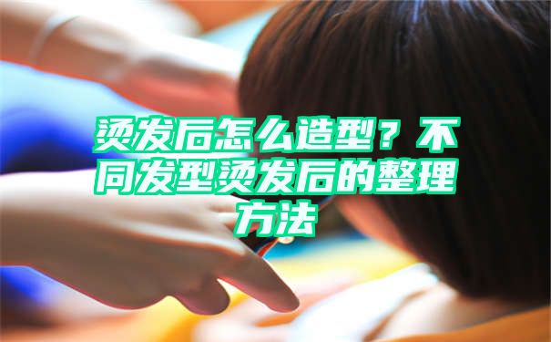 烫发后怎么造型？不同发型烫发后的整理方法