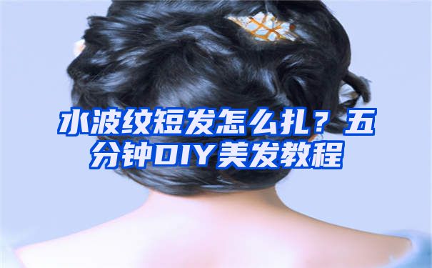 水波纹短发怎么扎？五分钟DIY美发教程