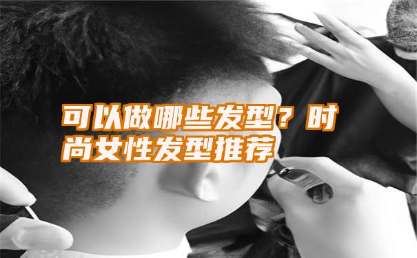 可以做哪些发型？时尚女性发型推荐