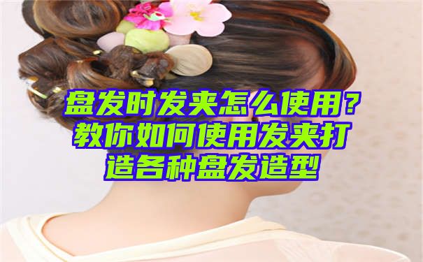 盘发时发夹怎么使用？教你如何使用发夹打造各种盘发造型