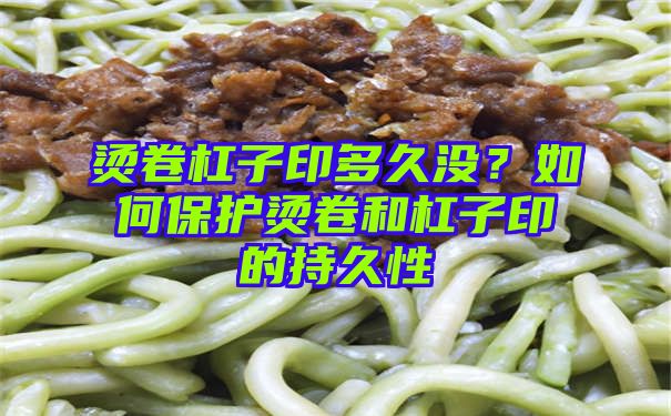 烫卷杠子印多久没？如何保护烫卷和杠子印的持久性