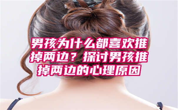 男孩为什么都喜欢推掉两边？探讨男孩推掉两边的心理原因