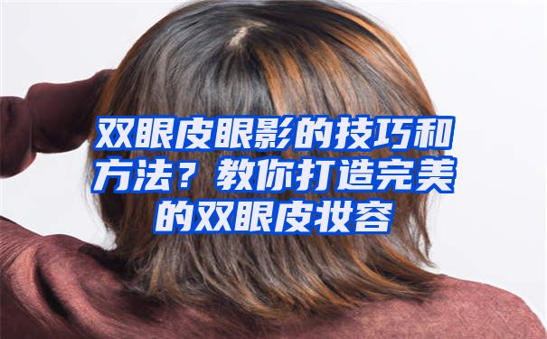 双眼皮眼影的技巧和方法？教你打造完美的双眼皮妆容