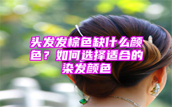 头发发棕色缺什么颜色？如何选择适合的染发颜色